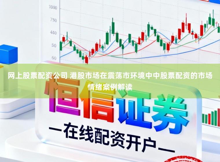 网上股票配资公司 港股市场在震荡市环境中中股票配资的市场情绪案例解读