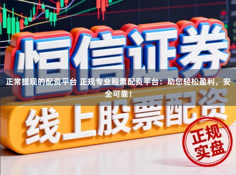 正常提现的配资平台 正规专业股票配资平台：助您轻松盈利，安全可靠！