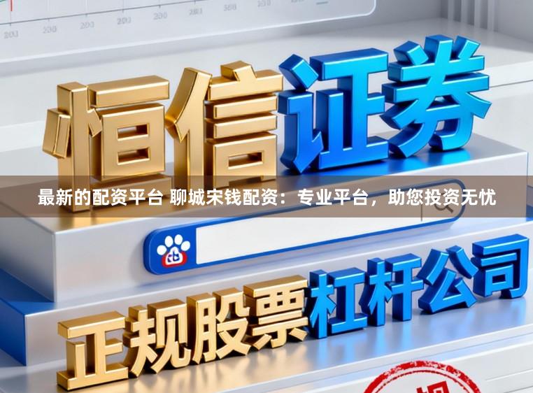 最新的配资平台 聊城宋钱配资：专业平台，助您投资无忧