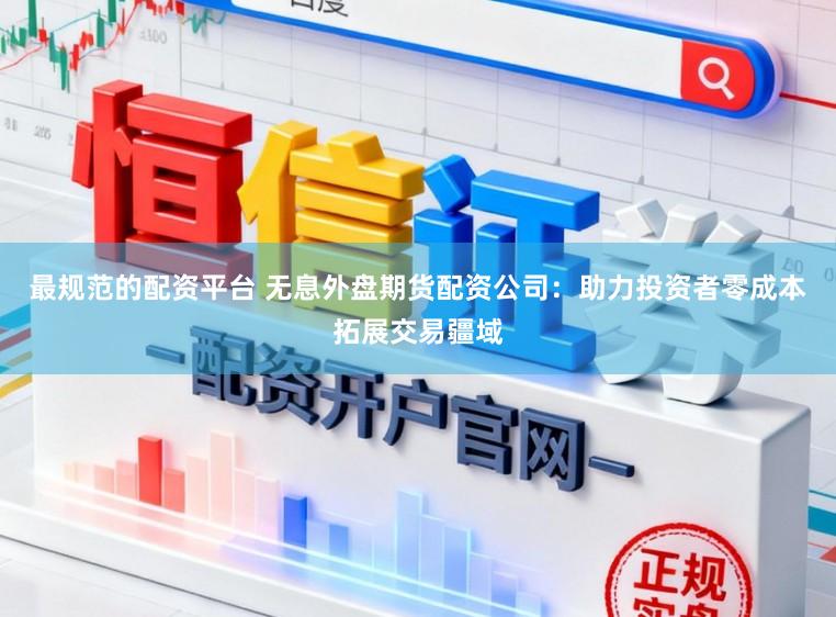 最规范的配资平台 无息外盘期货配资公司：助力投资者零成本拓展交易疆域
