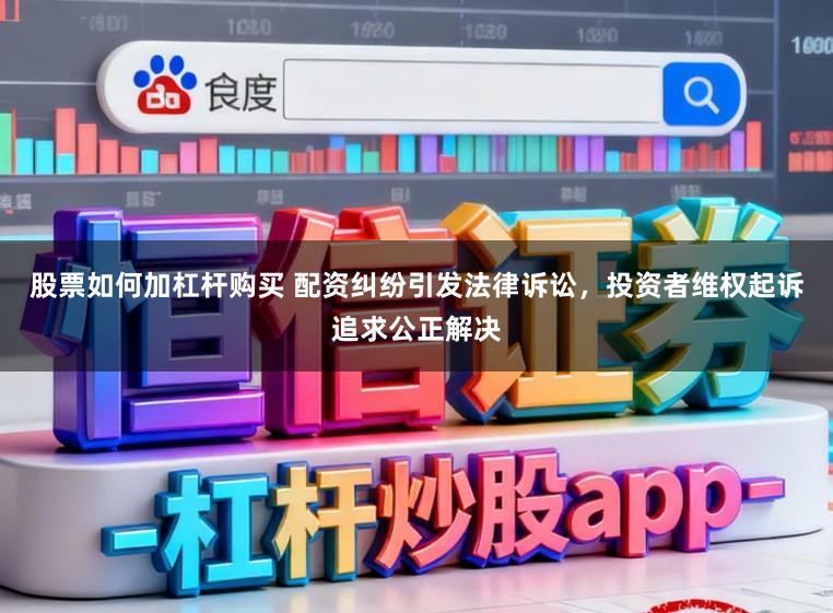 股票如何加杠杆购买 配资纠纷引发法律诉讼，投资者维权起诉追求公正解决