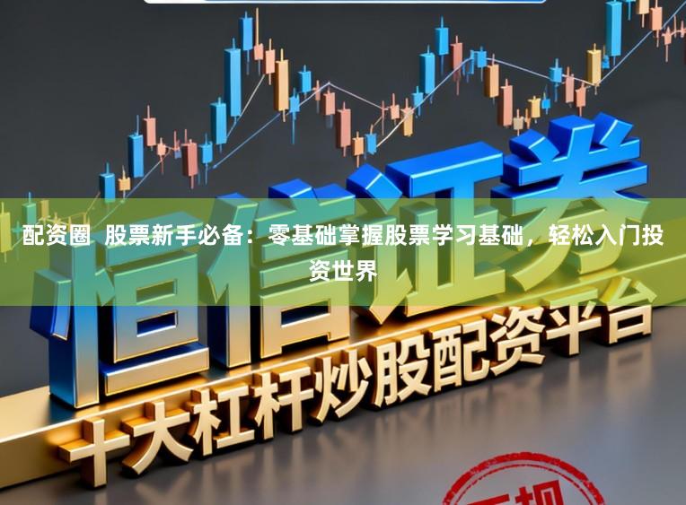 配资圈  股票新手必备：零基础掌握股票学习基础，轻松入门投资世界
