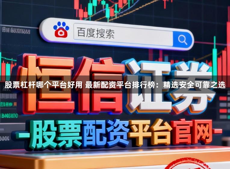 股票杠杆哪个平台好用 最新配资平台排行榜：精选安全可靠之选