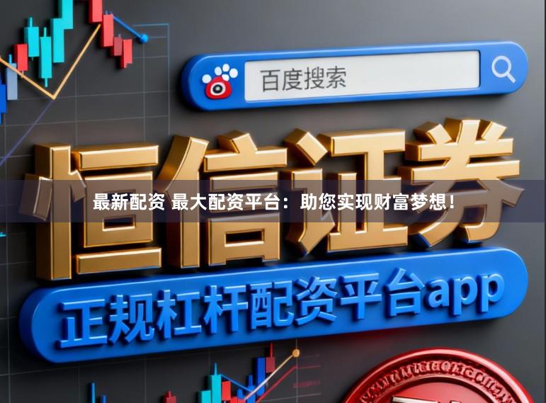最新配资 最大配资平台：助您实现财富梦想！
