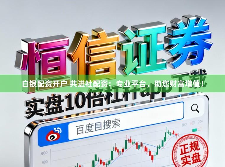 白银配资开户 共进社配资：专业平台，助您财富增值！
