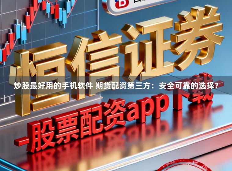 炒股最好用的手机软件 期货配资第三方：安全可靠的选择？