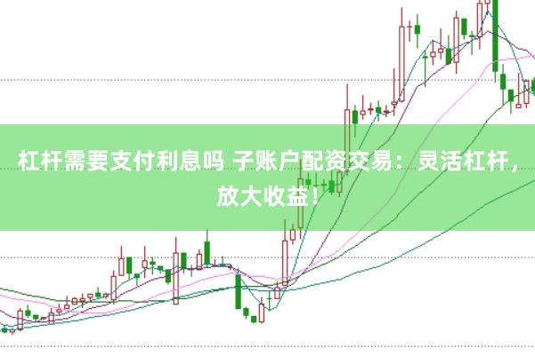 杠杆需要支付利息吗 子账户配资交易：灵活杠杆，放大收益！