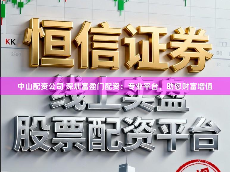 中山配资公司 深圳富盈门配资：专业平台，助您财富增值