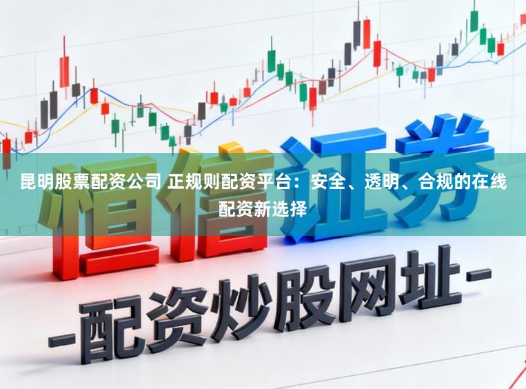 昆明股票配资公司 正规则配资平台：安全、透明、合规的在线配资新选择