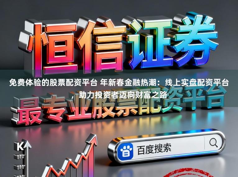 免费体验的股票配资平台 年新春金融热潮：线上实盘配资平台，助力投资者迈向财富之路