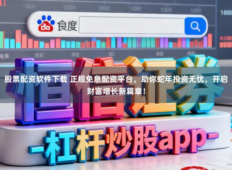 股票配资软件下载 正规免息配资平台，助你蛇年投资无忧，开启财富增长新篇章！