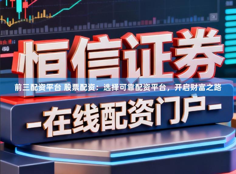 前三配资平台 股票配资：选择可靠配资平台，开启财富之路