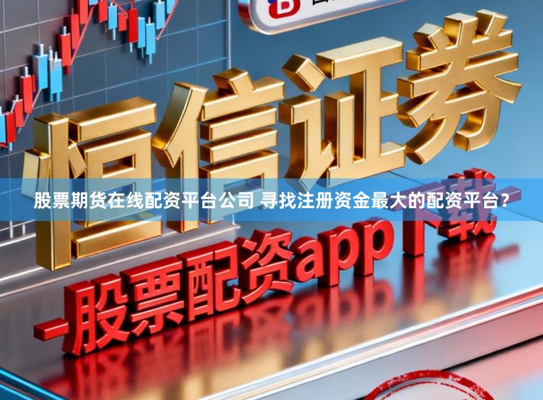 股票期货在线配资平台公司 寻找注册资金最大的配资平台？