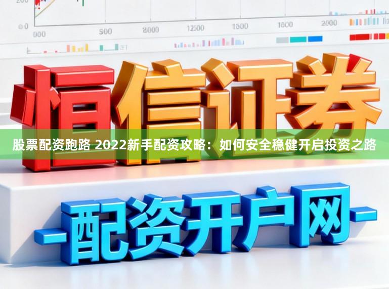 股票配资跑路 2022新手配资攻略：如何安全稳健开启投资之路