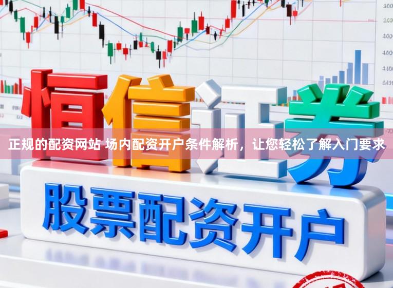 正规的配资网站 场内配资开户条件解析，让您轻松了解入门要求