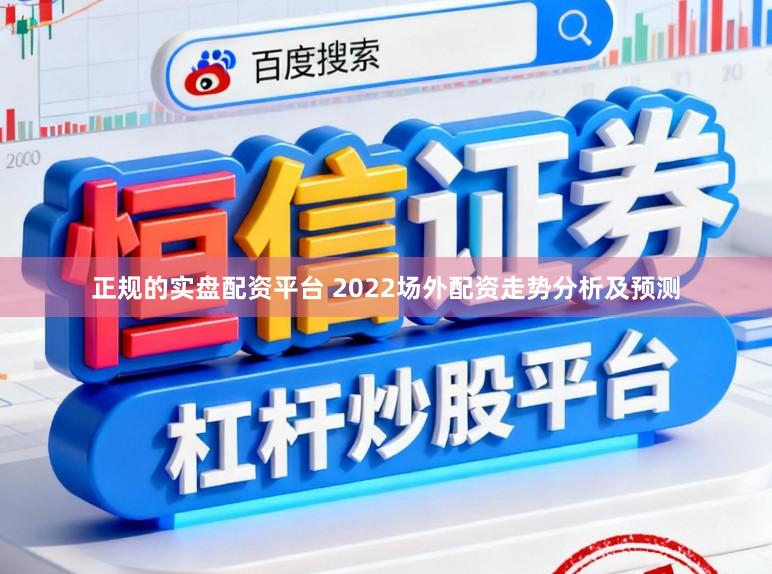正规的实盘配资平台 2022场外配资走势分析及预测