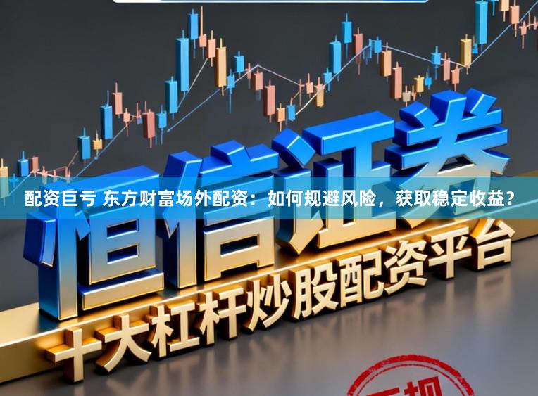 配资巨亏 东方财富场外配资:如何规避风险,获取稳定收益?