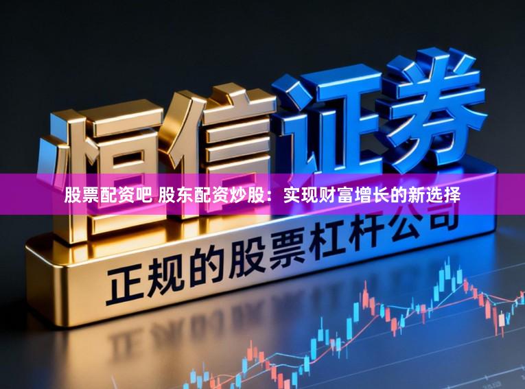 股票配资吧 股东配资炒股：实现财富增长的新选择