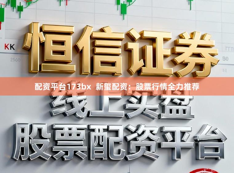 配资平台173bx  新玺配资：股票行情全力推荐