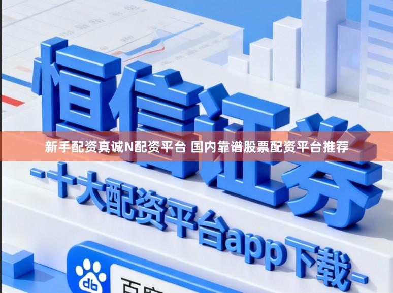 新手配资真诚N配资平台 国内靠谱股票配资平台推荐