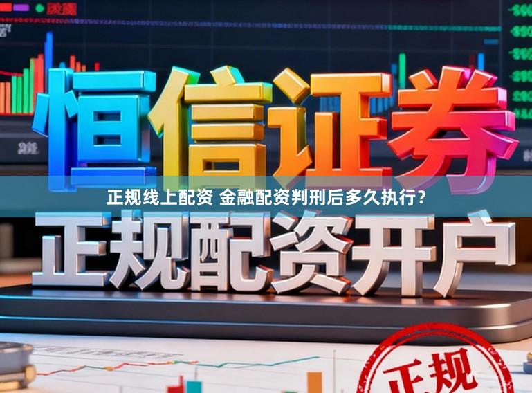 正规线上配资 金融配资判刑后多久执行？