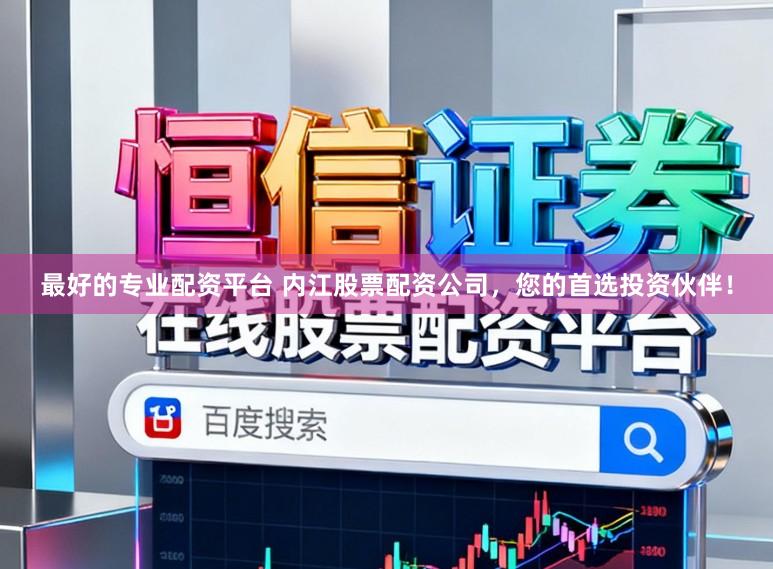 最好的专业配资平台 内江股票配资公司，您的首选投资伙伴！