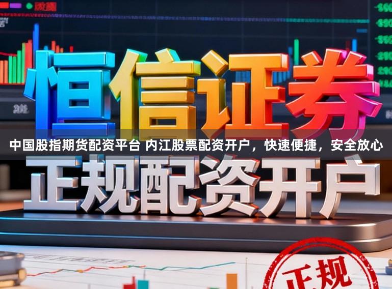 中国股指期货配资平台 内江股票配资开户，快速便捷，安全放心