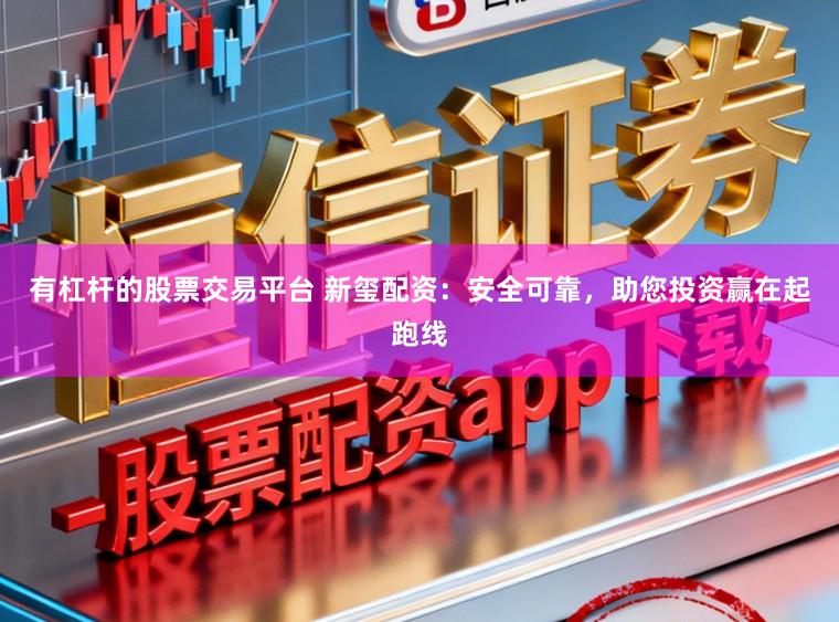 有杠杆的股票交易平台 新玺配资：安全可靠，助您投资赢在起跑线