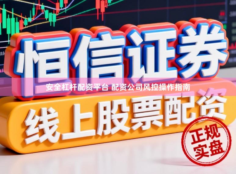 安全杠杆配资平台 配资公司风控操作指南