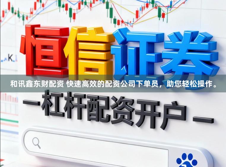 和讯鑫东财配资 快速高效的配资公司下单员，助您轻松操作。