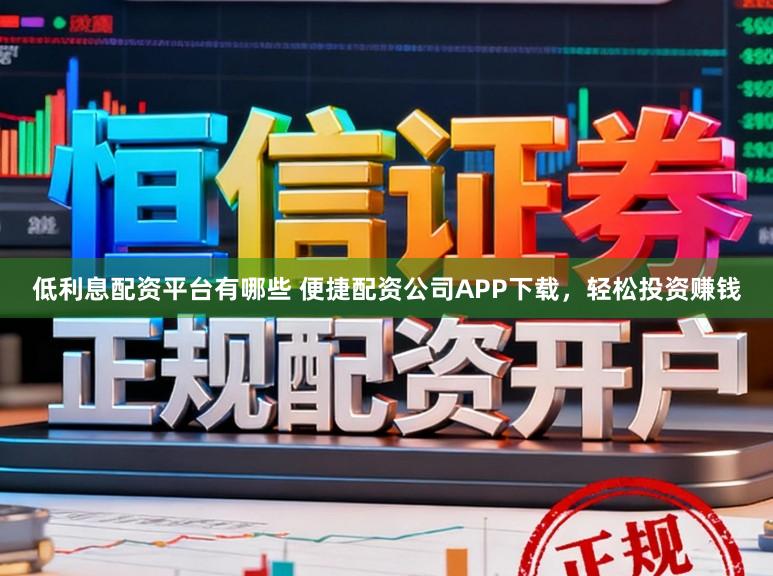 低利息配资平台有哪些 便捷配资公司APP下载，轻松投资赚钱