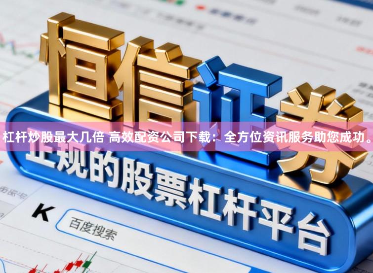 杠杆炒股最大几倍 高效配资公司下载：全方位资讯服务助您成功。