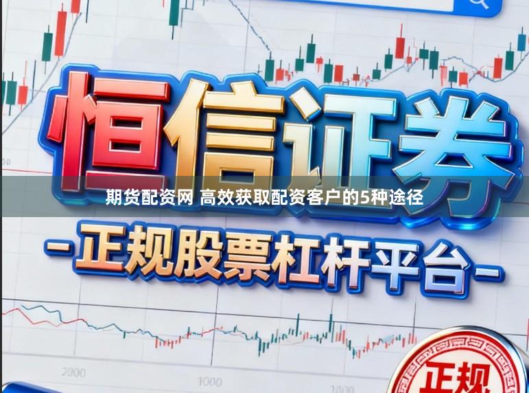 期货配资网 高效获取配资客户的5种途径