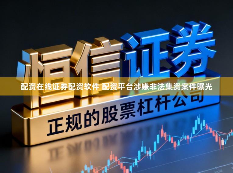 配资在线证券配资软件 配资平台涉嫌非法集资案件曝光
