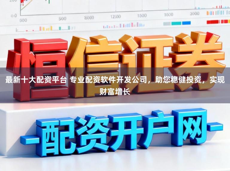 最新十大配资平台 专业配资软件开发公司，助您稳健投资，实现财富增长