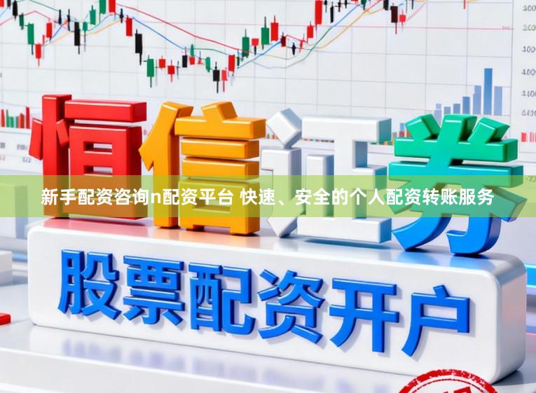 新手配资咨询n配资平台 快速、安全的个人配资转账服务