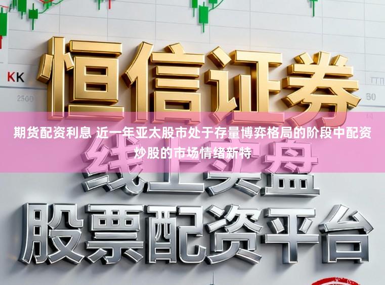 期货配资利息 近一年亚太股市处于存量博弈格局的阶段中配资炒股的市场情绪新特