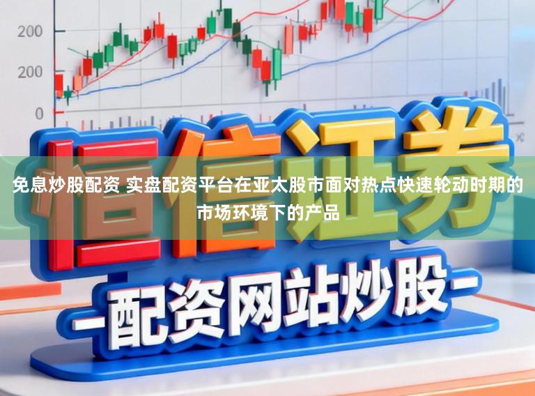 免息炒股配资 实盘配资平台在亚太股市面对热点快速轮动时期的市场环境下的产品