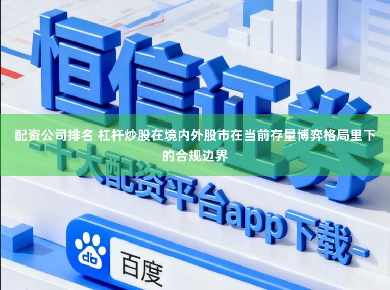 配资公司排名 杠杆炒股在境内外股市在当前存量博弈格局里下的合规边界