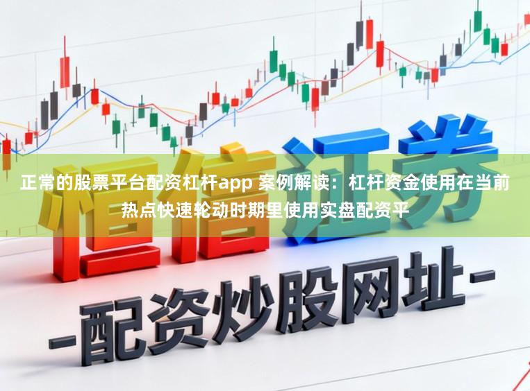 正常的股票平台配资杠杆app 案例解读：杠杆资金使用在当前热点快速轮动时期里使用实盘配资平