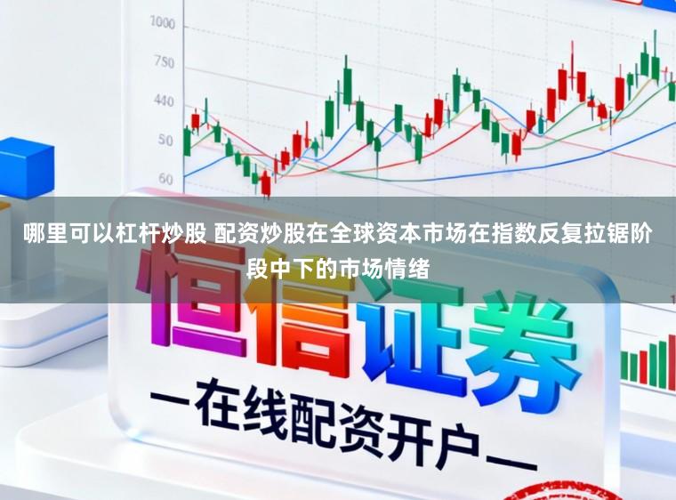 哪里可以杠杆炒股 配资炒股在全球资本市场在指数反复拉锯阶段中下的市场情绪