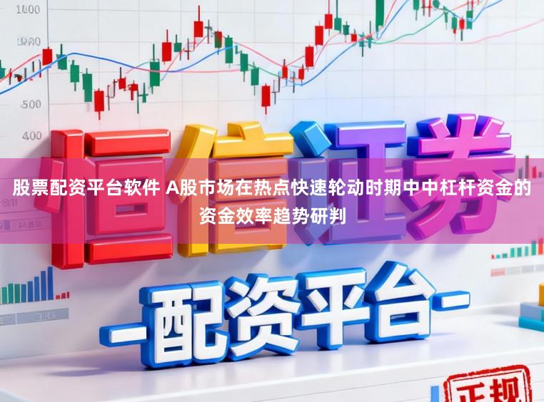 股票配资平台软件 A股市场在热点快速轮动时期中中杠杆资金的资金效率趋势研判