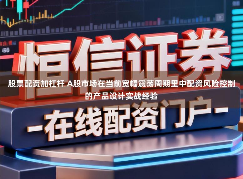 股票配资加杠杆 A股市场在当前宽幅震荡周期里中配资风险控制的产品设计实战经验
