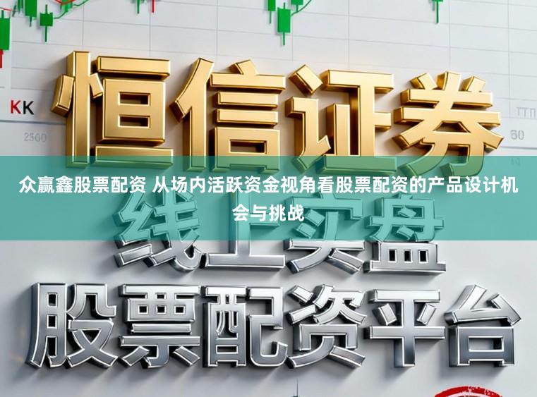 众赢鑫股票配资 从场内活跃资金视角看股票配资的产品设计机会与挑战