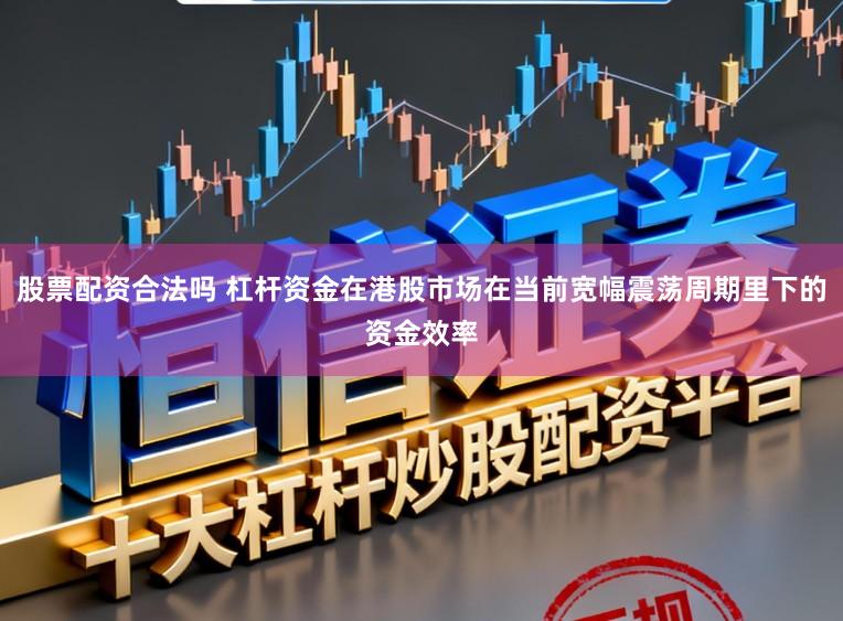 股票配资合法吗 杠杆资金在港股市场在当前宽幅震荡周期里下的资金效率