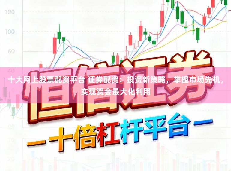 十大网上股票配资平台 证券配资：投资新策略，掌握市场先机，实现资金最大化利用