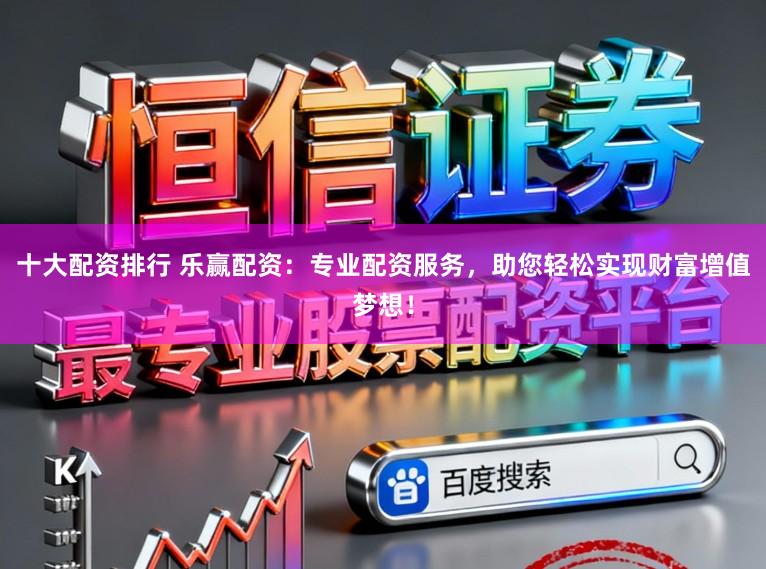 十大配资排行 乐赢配资：专业配资服务，助您轻松实现财富增值梦想！