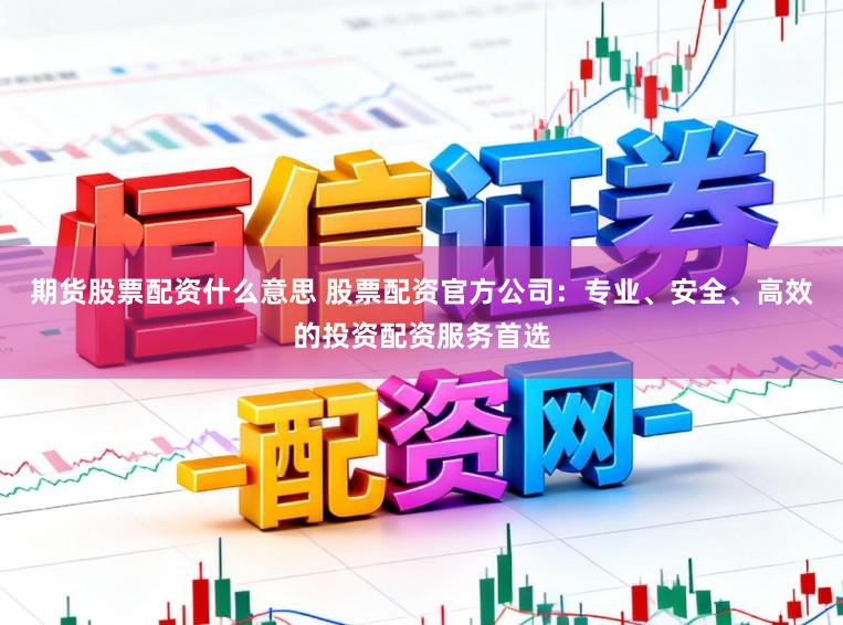 期货股票配资什么意思 股票配资官方公司：专业、安全、高效的投资配资服务首选