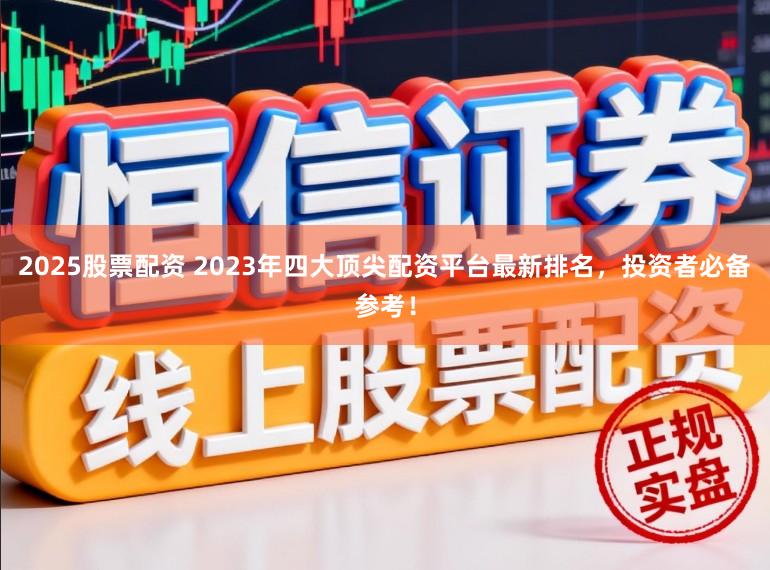 2025股票配资 2023年四大顶尖配资平台最新排名，投资者必备参考！