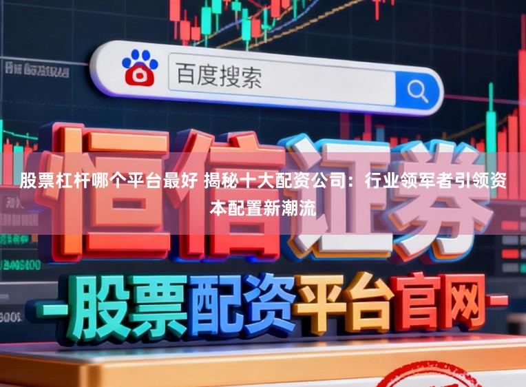 股票杠杆哪个平台最好 揭秘十大配资公司：行业领军者引领资本配置新潮流